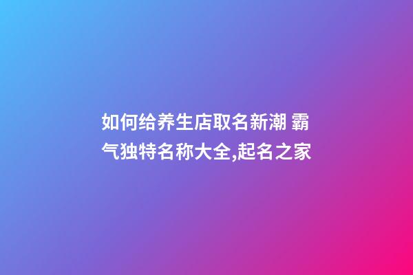 如何给养生店取名新潮 霸气独特名称大全,起名之家-第1张-店铺起名-玄机派